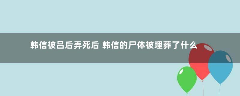 韩信被吕后弄死后 韩信的尸体被埋葬了什么地方